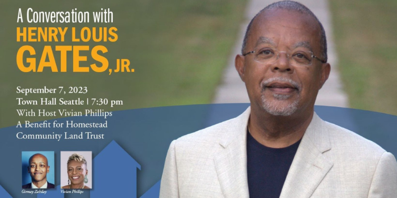 A Conversation with Henry Louis Gates, Jr. September 7th, 2023 | Town Hall Seattle | 7:30 PM. With host Vivian Phillips. A Benefit for Homestead Community Land Trust.