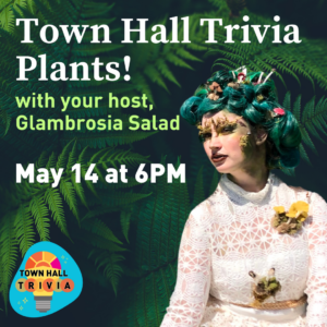 Town Hall Trivia: Plants! With your host, Glambrosia Salad. May 14 at 6 PM.