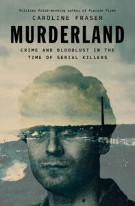 Book cover for "Murderland" by Caroline Fraser, Pulitzer Prize-winning author of Prairie Fires. The cover features a gritty, double-exposure image of a man’s face overlaid with an industrial landscape under a cloudy sky. The author name and title are at the top with the subtitle "Crime and Bloodlust in the Time of Serial Killers."