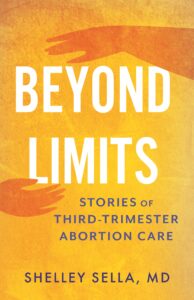 Book cover for "Beyond Limits" by Shelley Sella, MD. The title is listed in bold white text with the subtitle "Stories of Third-Trimester Abortion Care" underneath in small purple text. The background is yellow with a basic illustration of two hands reaching to each other.