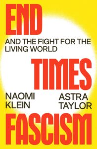 Book cover for "End Times Fascism: And the Fight for the Living World" by Naomi Klein and Astra Taylor. The cover features a bright yellow background with a while circle in the middle, while the main title is listed in bold red text. The subtitle is in smaller black font.
