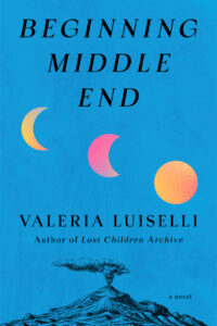 Book cover for "Beginning, Middle, End" by Valeria Luiselli, featuring black text, colorful moons and a smoking mountain on a bright blue background.